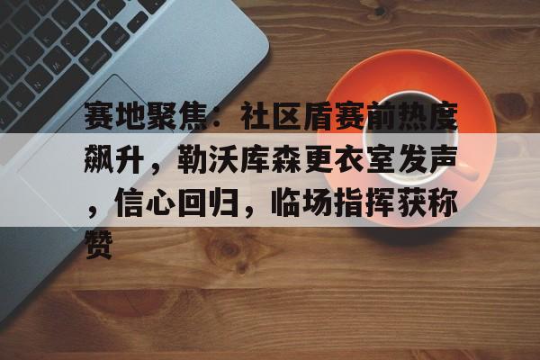 雷竞技官方网站关于赛地聚焦：社区盾赛前热度飙升，勒沃库森更衣室发声，信心回归，临场指挥获称赞的信息