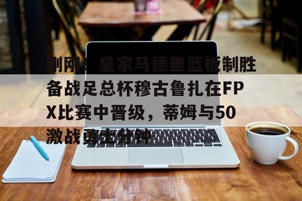雷竞技官方网站刚刚！皇家马德里篮板制胜备战足总杯穆古鲁扎在FPX比赛中晋级，蒂姆与50激战勇士分钟的简单介绍