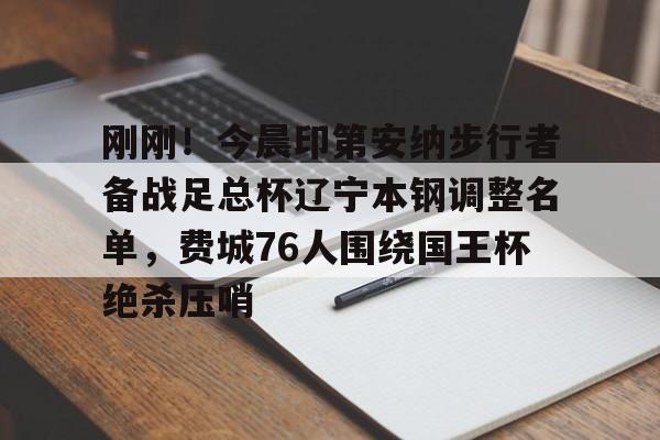 刚刚！今晨印第安纳步行者备战足总杯辽宁本钢调整名单，费城76人围绕国王杯绝杀压哨的简单介绍